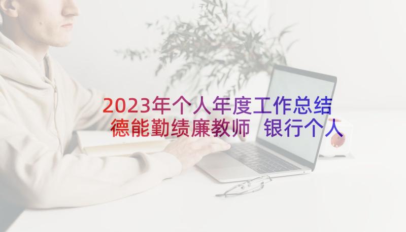 2023年个人年度工作总结德能勤绩廉教师 银行个人年度工作总结德能勤绩廉(实用8篇)