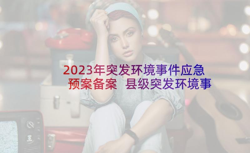 2023年突发环境事件应急预案备案 县级突发环境事件的应急预案(汇总5篇)