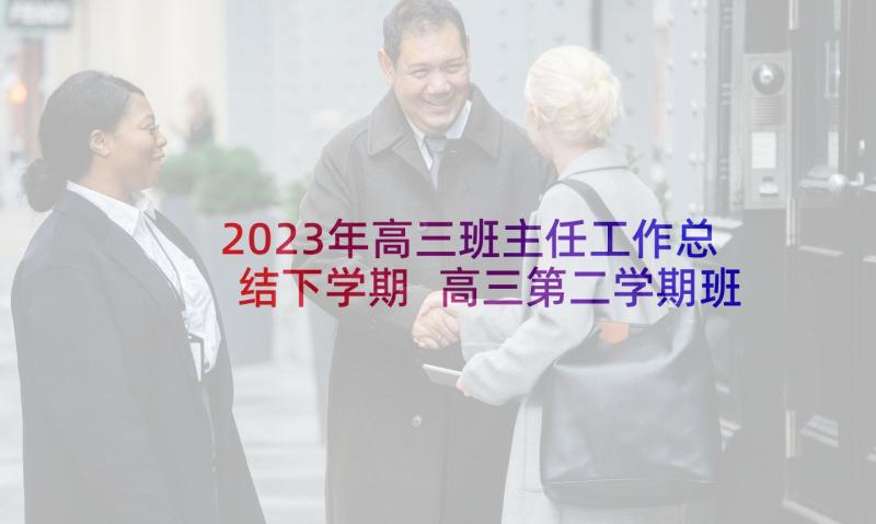 2023年高三班主任工作总结下学期 高三第二学期班主任工作总结(优秀6篇)