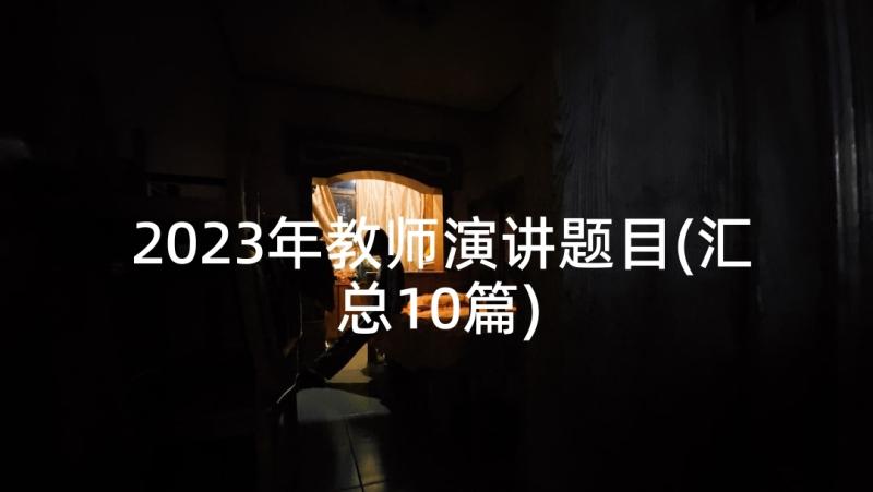 2023年教师演讲题目(汇总10篇)