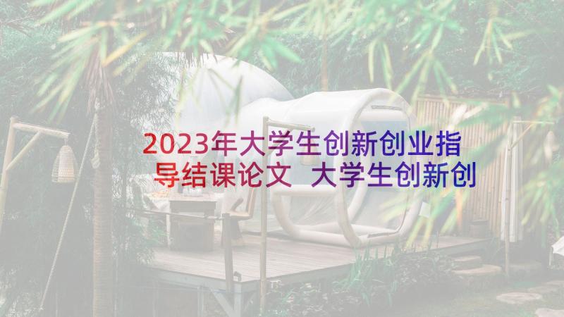 2023年大学生创新创业指导结课论文 大学生创新创业心得体会(优秀6篇)