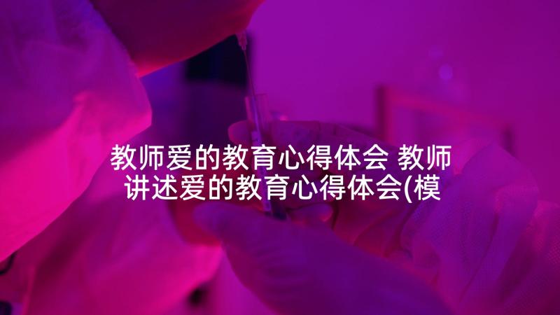 教师爱的教育心得体会 教师讲述爱的教育心得体会(模板7篇)