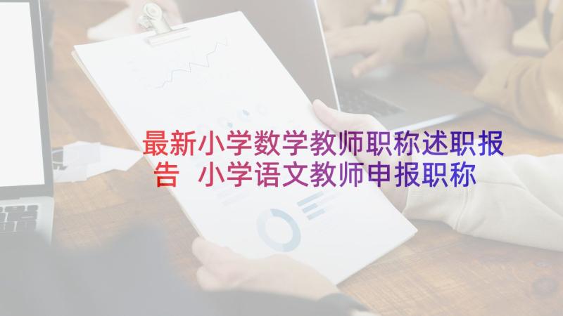 最新小学数学教师职称述职报告 小学语文教师申报职称述职报告(通用6篇)