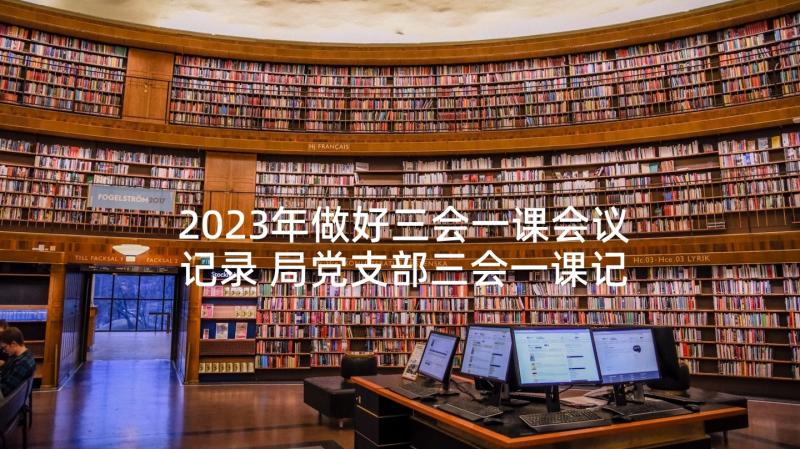 2023年做好三会一课会议记录 局党支部三会一课记录(大全7篇)