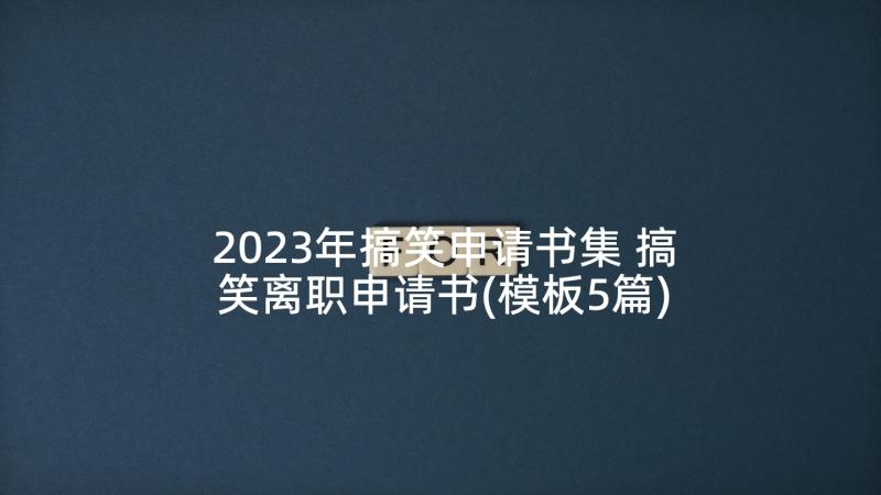 2023年搞笑申请书集 搞笑离职申请书(模板5篇)