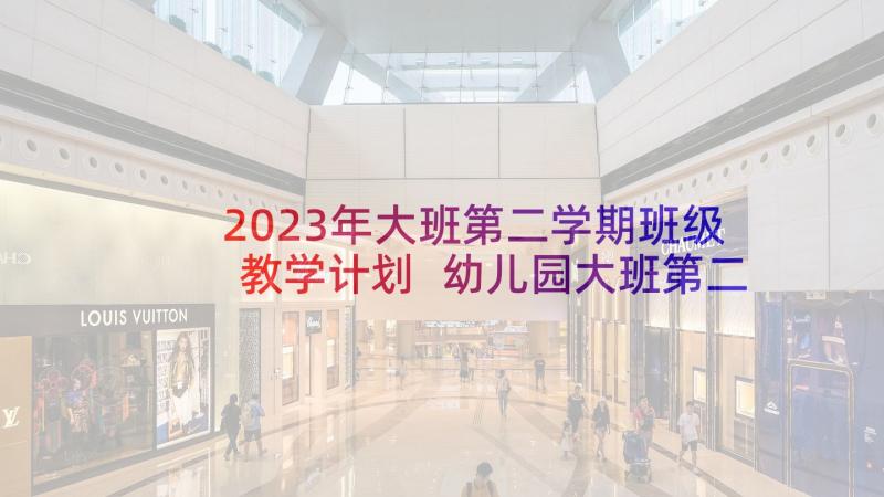 2023年大班第二学期班级教学计划 幼儿园大班第二学期班级工作计划(优质9篇)