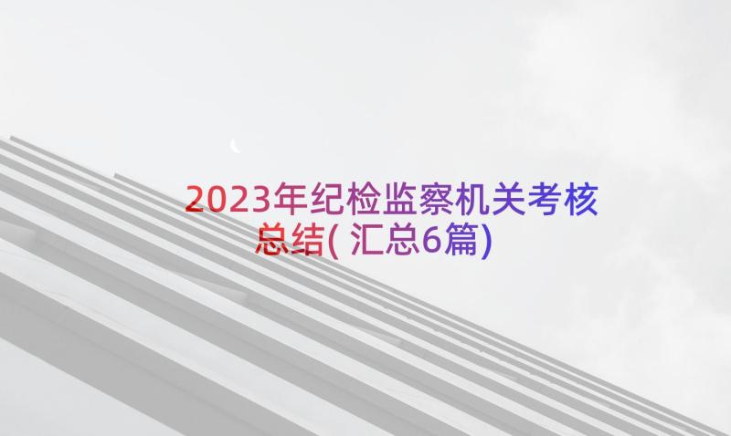 2023年纪检监察机关考核总结(汇总6篇)