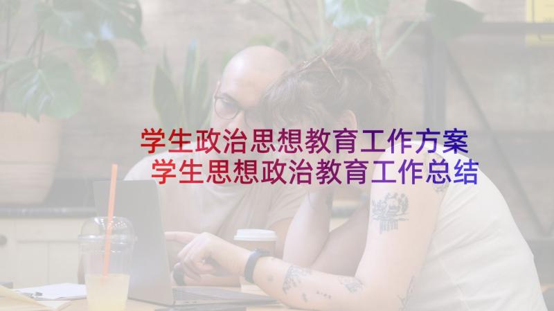 学生政治思想教育工作方案 学生思想政治教育工作总结(大全6篇)