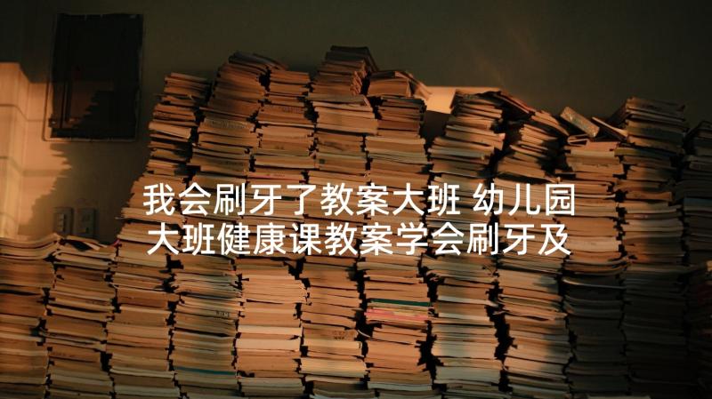 我会刷牙了教案大班 幼儿园大班健康课教案学会刷牙及教学反思(优质5篇)