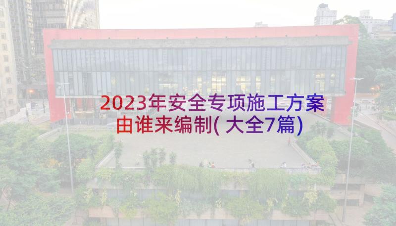 2023年安全专项施工方案由谁来编制(大全7篇)