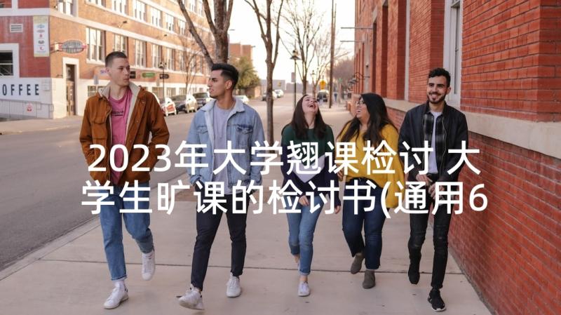 2023年大学翘课检讨 大学生旷课的检讨书(通用6篇)