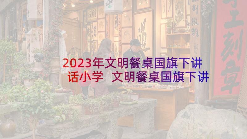 2023年文明餐桌国旗下讲话小学 文明餐桌国旗下讲话稿(模板9篇)