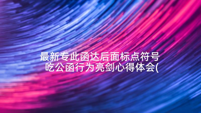 最新专此函达后面标点符号 吃公函行为亮剑心得体会(优质9篇)