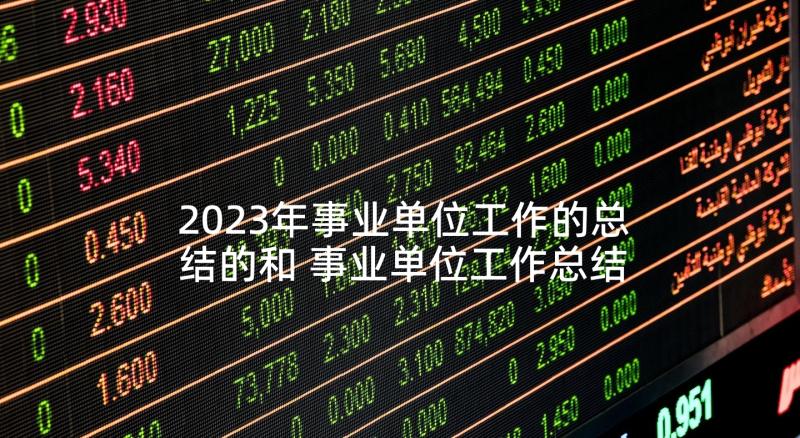 2023年事业单位工作的总结的和 事业单位工作总结(大全5篇)