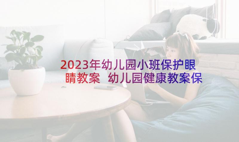 2023年幼儿园小班保护眼睛教案 幼儿园健康教案保护眼睛(优秀10篇)