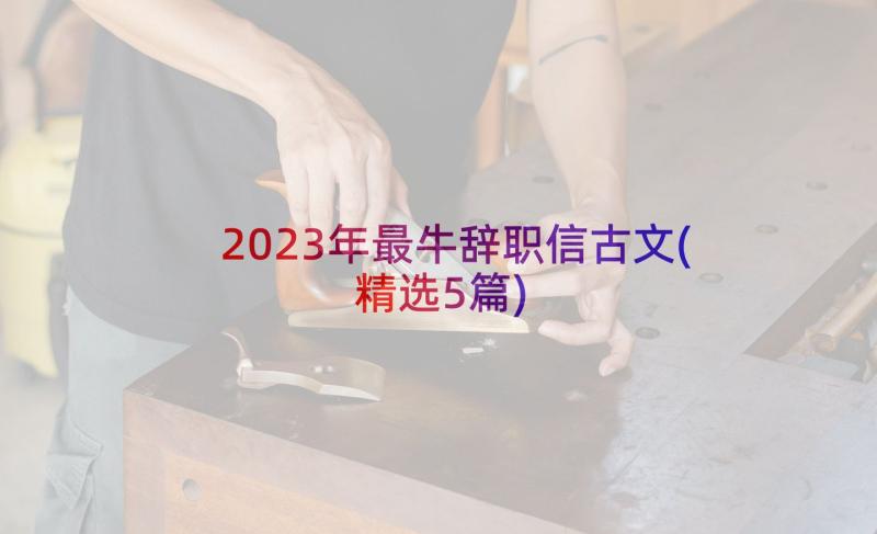 2023年最牛辞职信古文(精选5篇)