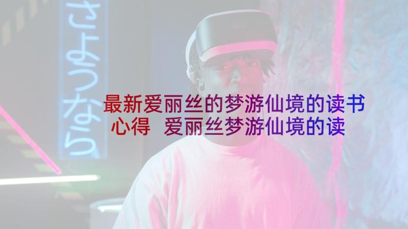 最新爱丽丝的梦游仙境的读书心得 爱丽丝梦游仙境的读书心得(精选5篇)