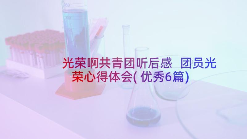 光荣啊共青团听后感 团员光荣心得体会(优秀6篇)