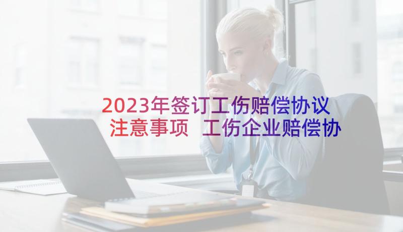 2023年签订工伤赔偿协议注意事项 工伤企业赔偿协议书(精选5篇)