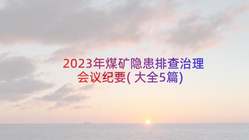 2023年煤矿隐患排查治理会议纪要(大全5篇)