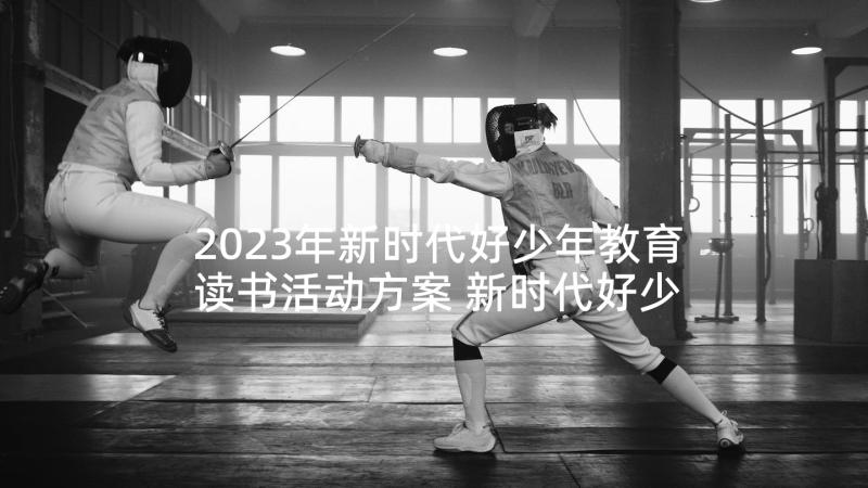 2023年新时代好少年教育读书活动方案 新时代好少年读书活动方案(优质5篇)