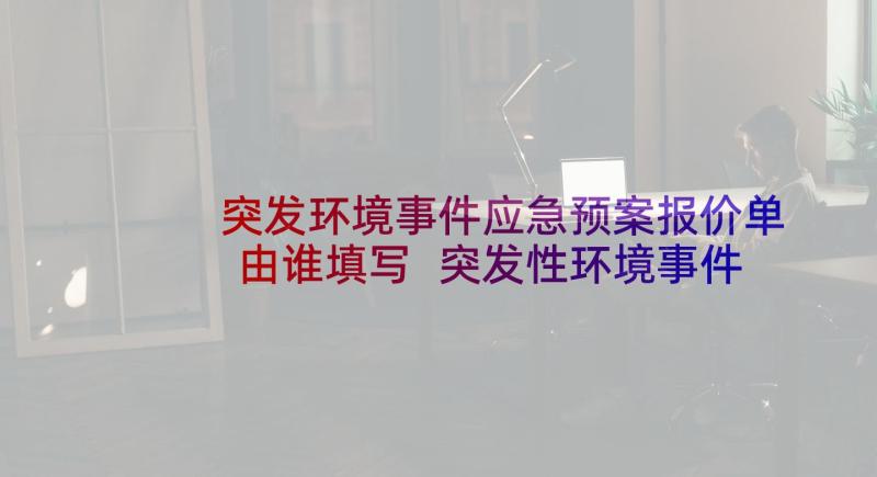 突发环境事件应急预案报价单由谁填写 突发性环境事件应急预案(通用5篇)