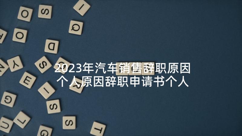 2023年汽车销售辞职原因 个人原因辞职申请书个人原因辞职申请书(大全7篇)