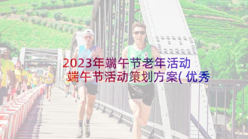 2023年端午节老年活动 端午节活动策划方案(优秀7篇)