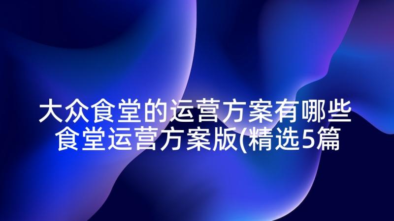 大众食堂的运营方案有哪些 食堂运营方案版(精选5篇)