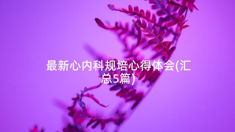 最新心内科规培心得体会(汇总5篇)