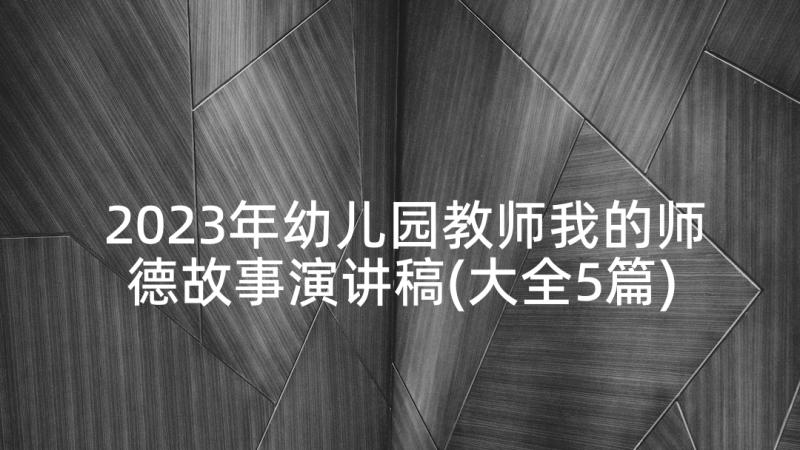 2023年幼儿园教师我的师德故事演讲稿(大全5篇)