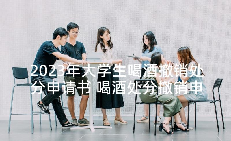 2023年大学生喝酒撤销处分申请书 喝酒处分撤销申请书(大全7篇)