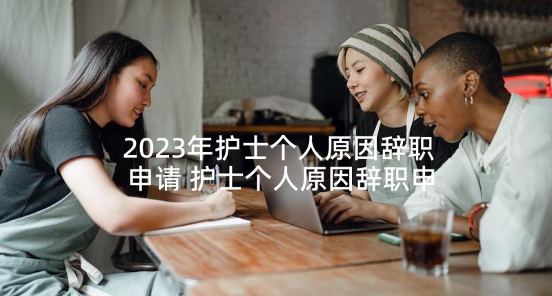 2023年护士个人原因辞职申请 护士个人原因辞职申请书(通用7篇)