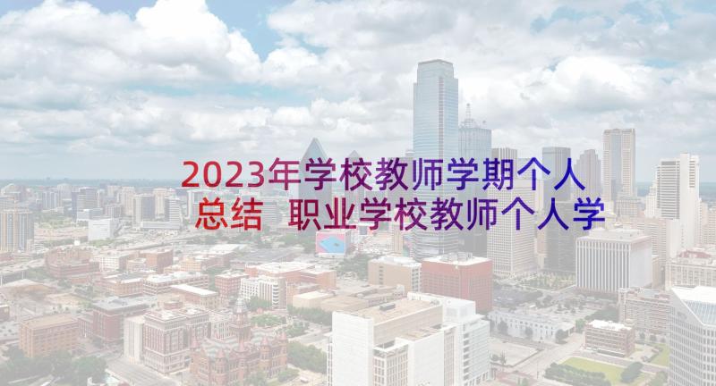 2023年学校教师学期个人总结 职业学校教师个人学期总结(精选8篇)