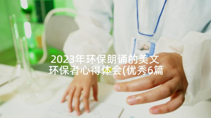 2023年环保朗诵的美文 环保者心得体会(优秀6篇)