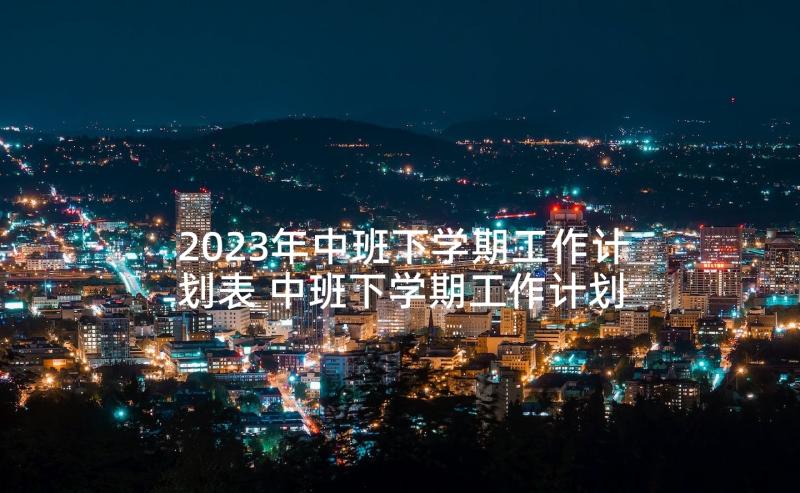 2023年中班下学期工作计划表 中班下学期工作计划(实用9篇)