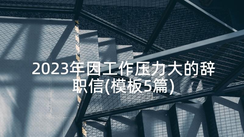 2023年因工作压力大的辞职信(模板5篇)