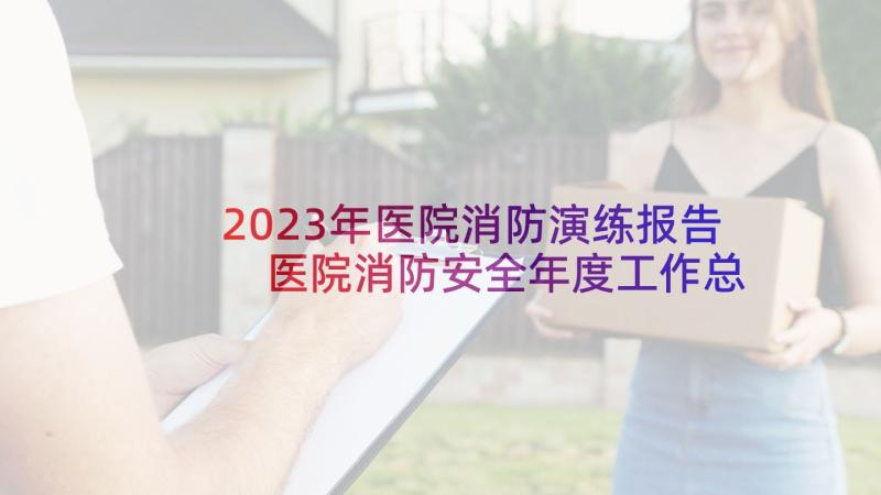 2023年医院消防演练报告 医院消防安全年度工作总结(汇总7篇)