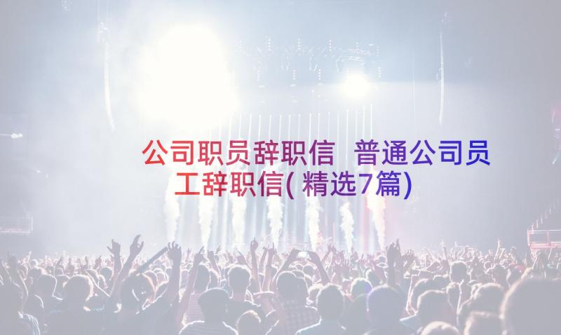 公司职员辞职信 普通公司员工辞职信(精选7篇)