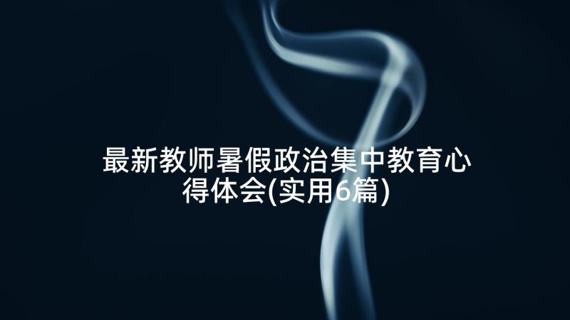 最新教师暑假政治集中教育心得体会(实用6篇)