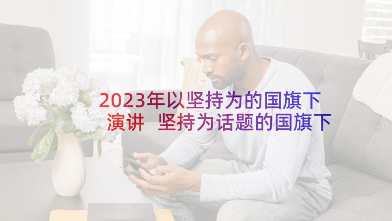 2023年以坚持为的国旗下演讲 坚持为话题的国旗下讲话(大全8篇)