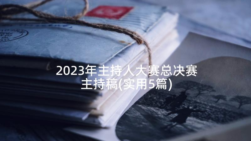 2023年主持人大赛总决赛主持稿(实用5篇)