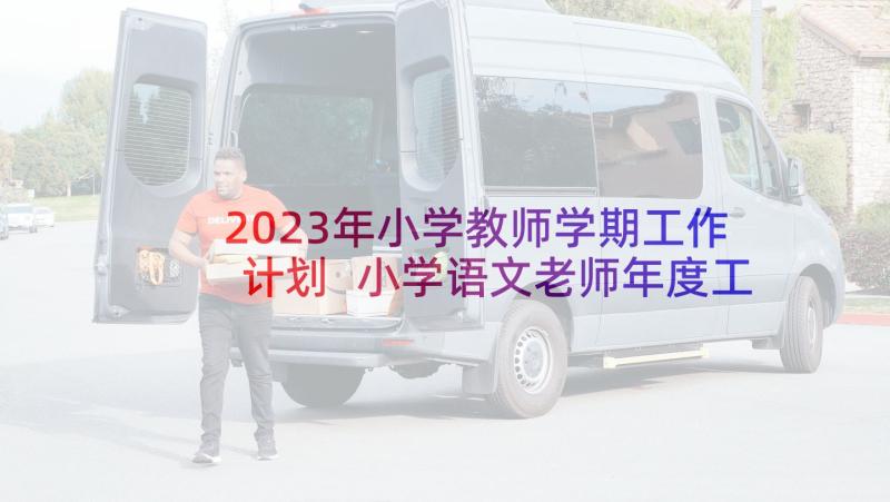 2023年小学教师学期工作计划 小学语文老师年度工作计划(实用7篇)