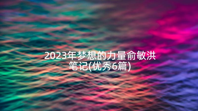 2023年梦想的力量俞敏洪笔记(优秀6篇)