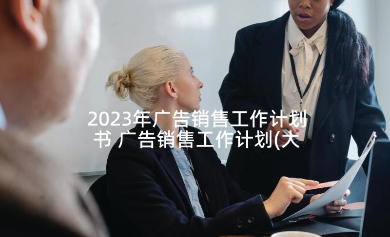 2023年广告销售工作计划书 广告销售工作计划(大全5篇)
