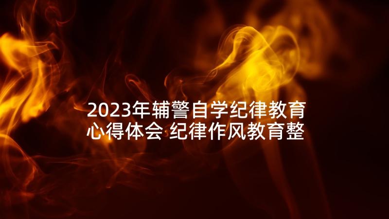 2023年辅警自学纪律教育心得体会 纪律作风教育整顿心得体会辅警(通用5篇)