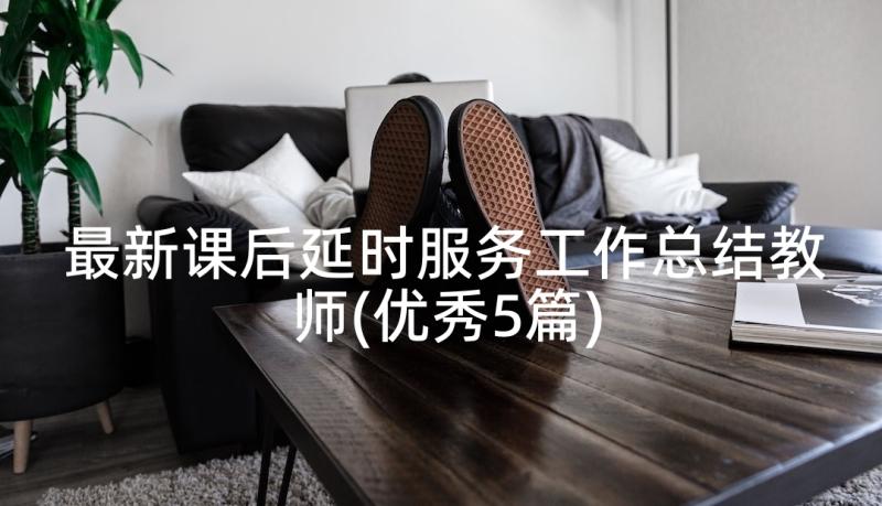 最新课后延时服务工作总结教师(优秀5篇)