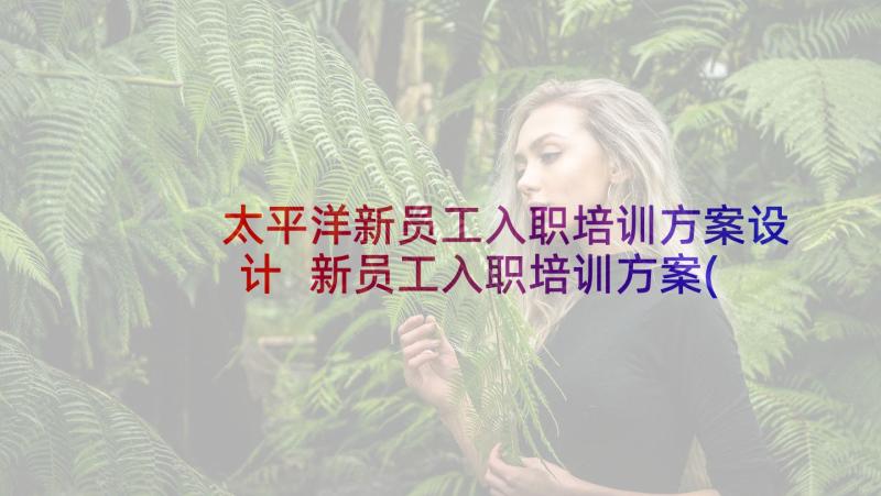 太平洋新员工入职培训方案设计 新员工入职培训方案(通用7篇)