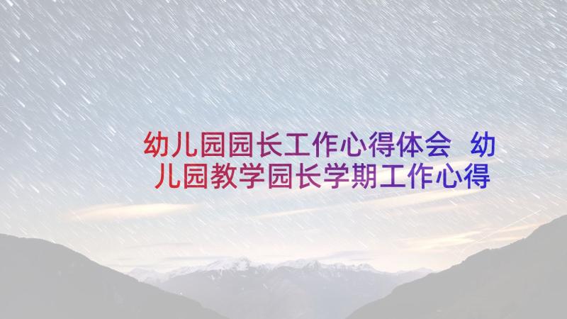 幼儿园园长工作心得体会 幼儿园教学园长学期工作心得体会(优秀5篇)