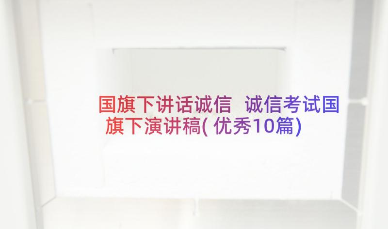 国旗下讲话诚信 诚信考试国旗下演讲稿(优秀10篇)